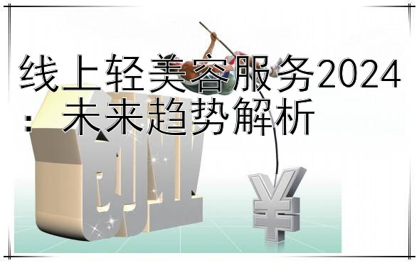 线上轻美容服务2024：未来趋势解析