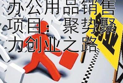 办公用品销售项目：聚势聚力创业之路