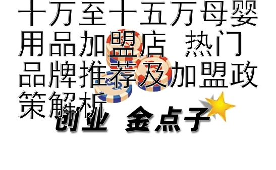 十万至十五万母婴用品加盟店 热门品牌推荐及加盟政策解析