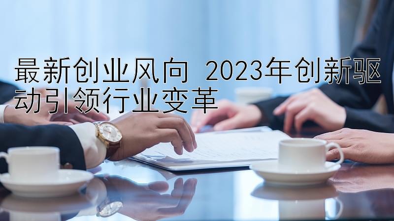 最新创业风向 2023年创新驱动引领行业变革