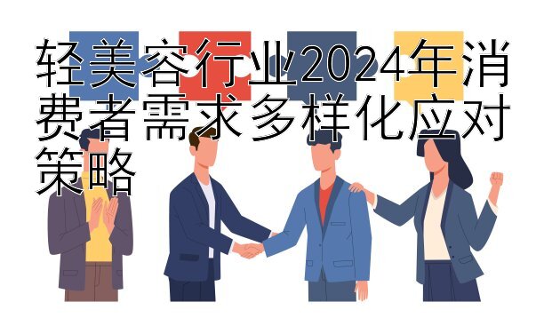 轻美容行业2024年消费者需求多样化应对策略