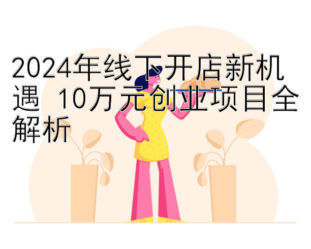 2024年线下开店新机遇 10万元创业项目全解析