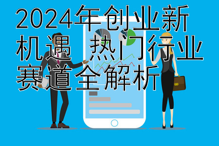 2024年创业新机遇 热门行业赛道全解析