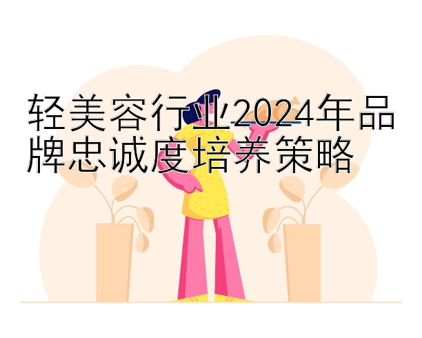 轻美容行业2024年品牌忠诚度培养策略